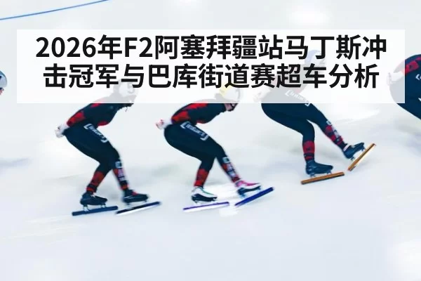 2026年F2阿塞拜疆站马丁斯冲击冠军与巴库街道赛超车分析
