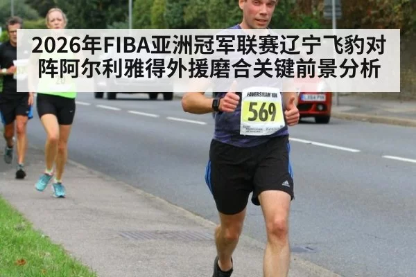 2026年FIBA亚洲冠军联赛辽宁飞豹对阵阿尔利雅得外援磨合关键前景分析