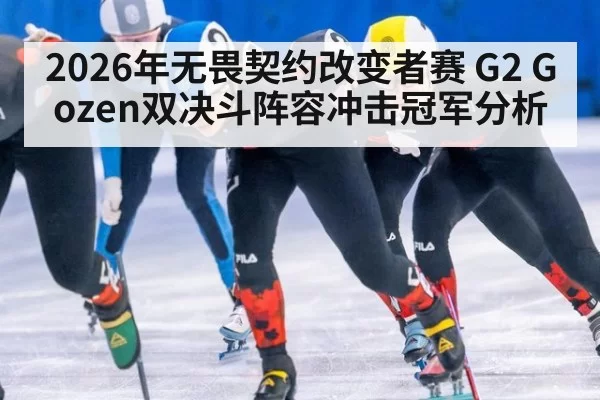 2026年无畏契约改变者赛 G2 Gozen双决斗阵容冲击冠军分析